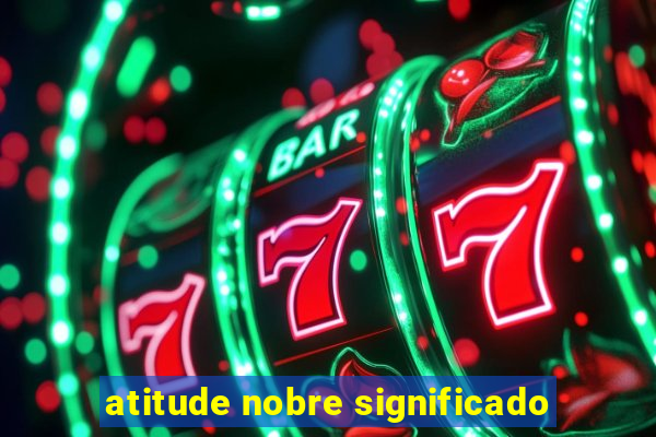 atitude nobre significado